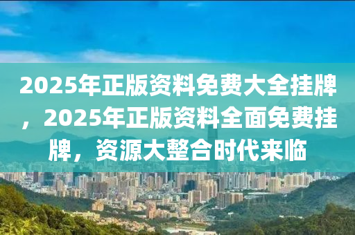 2025年正版資料免費大全掛牌,邁向2025年，正版資料免費大全的掛牌與展望